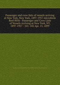 Passenger and crew lists of vessels arriving at New York, New York, 1897-1957 microform. Reel 0056 - Passenger and Crew Lists of Vessels Arriving at New York, NY, 1897-1957 - 101-102 Apr. 15, 1899