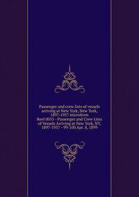 Passenger and crew lists of vessels arriving at New York, New York, 1897-1957 microform. Reel 0055 - Passenger and Crew Lists of Vessels Arriving at New York, NY, 1897-1957 - 99-100 Apr. 8, 1899