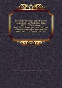 Passenger and crew lists of vessels arriving at New York, New York, 1897-1957 microform. Reel 0006 - Passenger and Crew Lists of Vessels Arriving at New York, NY, 1897-1957 - 12-13 Sept. 19, 1897