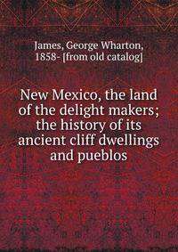 New Mexico, the land of the delight makers; the history of its ancient cliff dwellings and pueblos
