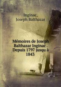 Memoires de Joseph Balthazar Inginac . Depuis 1797 jusqu a 1843