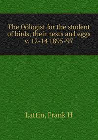 The Ologist for the student of birds, their nests and eggs. v. 12-14 1895-97