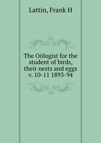 The Ologist for the student of birds, their nests and eggs. v. 10-11 1893-94