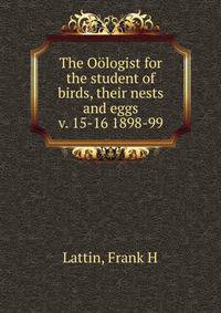 The Ologist for the student of birds, their nests and eggs. v. 15-16 1898-99