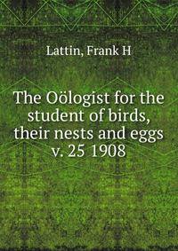 The Ologist for the student of birds, their nests and eggs. v. 25 1908