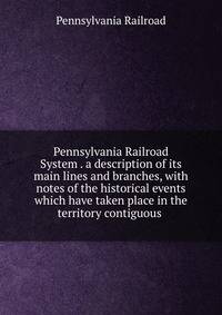Pennsylvania Railroad System . a description of its main lines and branches, with notes of the historical events which have taken place in the territory contiguous