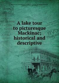 A lake tour to picturesque Mackinac; historical and descriptive
