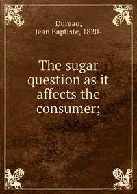 The sugar question as it affects the consumer;