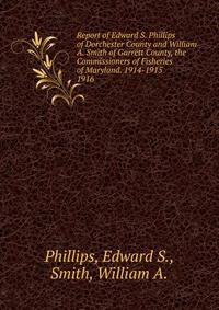 Report of Edward S. Phillips of Dorchester County and William A. Smith of Garrett County, the Commissioners of Fisheries of Maryland. 1914-1915.. 1916