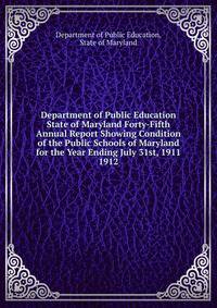 Department of Public Education State of Maryland Forty-Fifth Annual Report Showing Condition of the Public Schools of Maryland for the Year Ending July 31st, 1911.. 1912