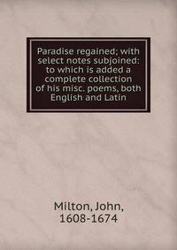Paradise regained; with select notes subjoined: to which is added a complete collection of his misc. poems, both English and Latin