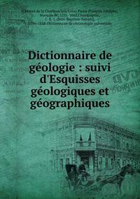 Dictionnaire de g?ologie : suivi d'Esquisses g?ologiques et g?ographiques