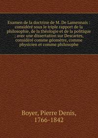 Examen de la doctrine de M. De Lamennais : consid?r? sous le triple rapport de la philosophie, de la th?ologie et de la politique ; avec une dissertation sur Descartes, consid?r? comme g?om?tre, comme physicien et comme philosophe
