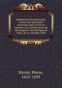 Refutation des principales erreurs des Quietistes contenues dans les livres censurez par l'Ordonnance de Monseigneur l'Archev?que de Paris, du 16. Octobre 1694