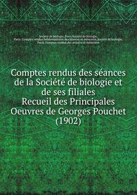 Comptes rendus des sances de la Socit de biologie et de ses filiales. Recueil des Principales Oeuvres de Georges Pouchet (1902)