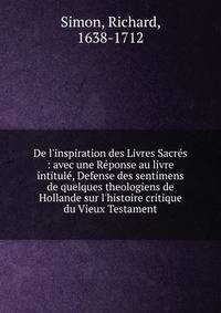 De l'inspiration des Livres Sacr?s : avec une R?ponse au livre intitul?, Defense des sentimens de quelques theologiens de Hollande sur l'histoire critique du Vieux Testament