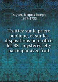 Traittez sur la priere publique, et sur les dispositions pour offrir les SS : mysteres, et y participar avec fruit