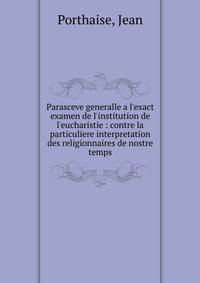 Parasceve generalle a l'exact examen de l'institution de l'eucharistie : contre la particuliere interpretation des religionnaires de nostre temps