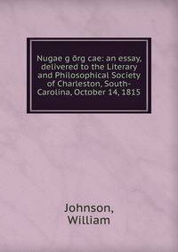 Nugae g??rg?cae: an essay, delivered to the Literary and Philosophical Society of Charleston, South-Carolina, October 14, 1815