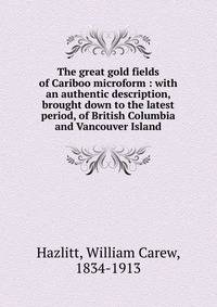 The great gold fields of Cariboo microform : with an authentic description, brought down to the latest period, of British Columbia and Vancouver Island