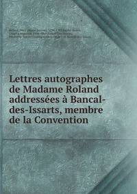 Lettres autographes de Madame Roland addressees a Bancal-des-Issarts, membre de la Convention