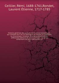 Histoire g?n?rale des auteurs sacr?s et eccl?siastiques : qui contient leur vie, le catalogue, la critique, le jugement, la chronologie, l'analyse &amp; le d?nombrement des diff?rentes ?ditions de leurs ouvrages : ce qu'ils renferment de plus int?res