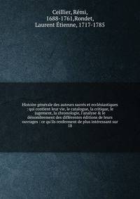 Histoire g?n?rale des auteurs sacr?s et eccl?siastiques : qui contient leur vie, le catalogue, la critique, le jugement, la chronologie, l'analyse &amp; le d?nombrement des diff?rentes ?ditions de leurs ouvrages : ce qu'ils renferment de plus int?res