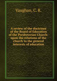 A review of the doctrines of the Board of Education of the Presbyterian Church: upon the relations of the church to the general interests of education