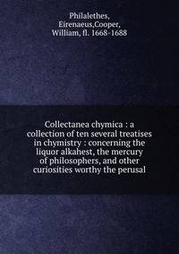 Collectanea chymica : a collection of ten several treatises in chymistry : concerning the liquor alkahest, the mercury of philosophers, and other curiosities worthy the perusal