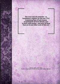 The court and city kalendar : or, Gentleman's register, for the year 1767. Containing lists of both houses of parliament of Great Britain, now in their sixth session . and more of them than are in any other work of this sort