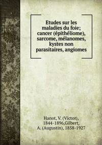 Etudes sur les maladies du foie; cancer (?pith?liome), sarcome, m?lanomes, kystes non parasitaires, angiomes