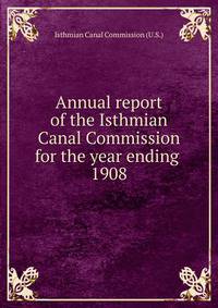 Annual report of the Isthmian Canal Commission for the year ending . 1908