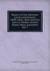 Report of the Isthmian canal commission, 1899-1901,: Rear Admiral John G. Walker, United States Navy, president. Vol. 7