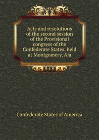 Acts and resolutions of the second session of the Provisional congress of the Confederate States, held at Montgomery, Ala