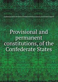 Provisional and permanent constitutions, of the Confederate States