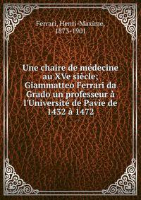 Une chaire de m?decine au XVe si?cle; Giammatteo Ferrari da Grado un professeur ? l'Universit? de Pavie de 1432 ? 1472