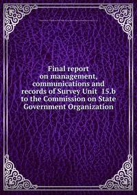 Final report on management, communications and records of Survey Unit 15.b to the Commission on State Government Organization