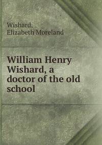 William Henry Wishard, a doctor of the old school
