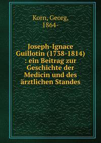 Joseph-Ignace Guillotin (1738-1814) : ein Beitrag zur Geschichte der Medicin und des ?rztlichen Standes