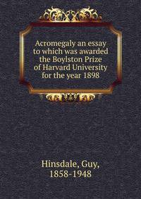 Acromegaly an essay to which was awarded the Boylston Prize of Harvard University for the year 1898