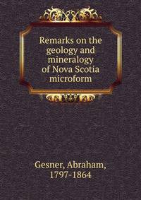 Remarks on the geology and mineralogy of Nova Scotia microform