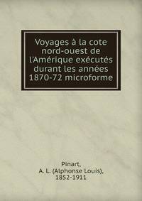 Voyages ? la cote nord-ouest de l'Am?rique ex?cut?s durant les ann?es 1870-72 microforme