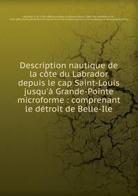 Description nautique de la c?te du Labrador depuis le cap Saint-Louis jusqu'? Grande-Pointe microforme : comprenant le d?troit de Belle-Ile