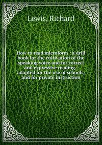 How to read microform : a drill book for the cultivation of the speaking voice and for correct and expressive reading : adapted for the use of schools, and for private instruction