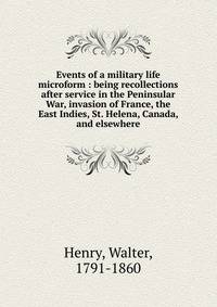 Events of a military life microform : being recollections after service in the Peninsular War, invasion of France, the East Indies, St. Helena, Canada, and elsewhere