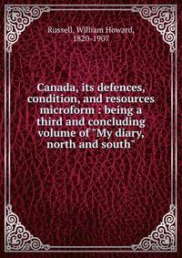 Canada, its defences, condition, and resources microform : being a third and concluding volume of "My diary, north and south"