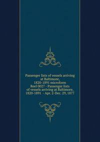 Passenger lists of vessels arriving at Baltimore, 1820-1891 microform. Reel 0027 - Passenger lists of vessels arriving at Baltimore, 1820-1891 - Apr. 2-Dec. 29, 1877