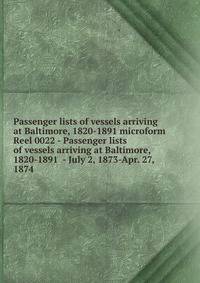 Passenger lists of vessels arriving at Baltimore, 1820-1891 microform. Reel 0022 - Passenger lists of vessels arriving at Baltimore, 1820-1891 - July 2, 1873-Apr. 27, 1874