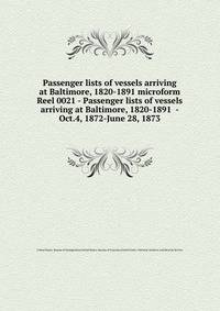 Passenger lists of vessels arriving at Baltimore, 1820-1891 microform. Reel 0021 - Passenger lists of vessels arriving at Baltimore, 1820-1891 - Oct.4, 1872-June 28, 1873