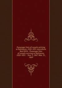 Passenger lists of vessels arriving at Baltimore, 1820-1891 microform. Reel 0016 - Passenger lists of vessels arriving at Baltimore, 1820-1891 - Nov. 5, 1867-Mar. 31, 1869
